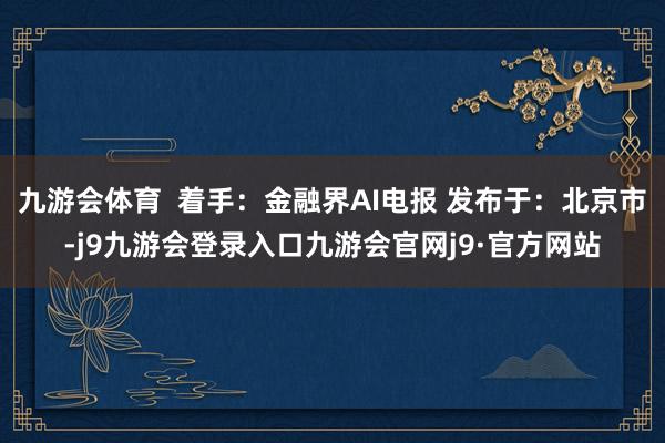 九游会体育  着手：金融界AI电报 发布于：北京市-j9九游会登录入口九游会官网j9·官方网站
