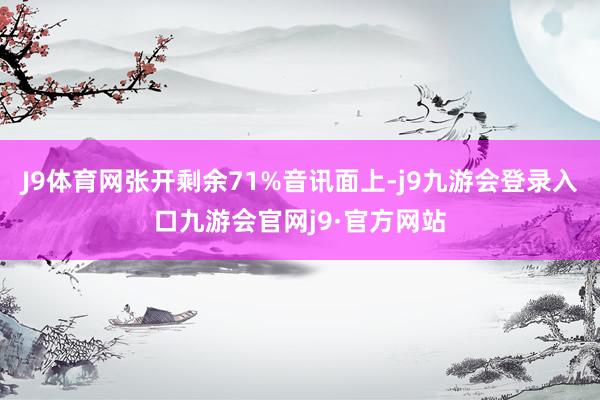 J9体育网张开剩余71%音讯面上-j9九游会登录入口九游会官网j9·官方网站