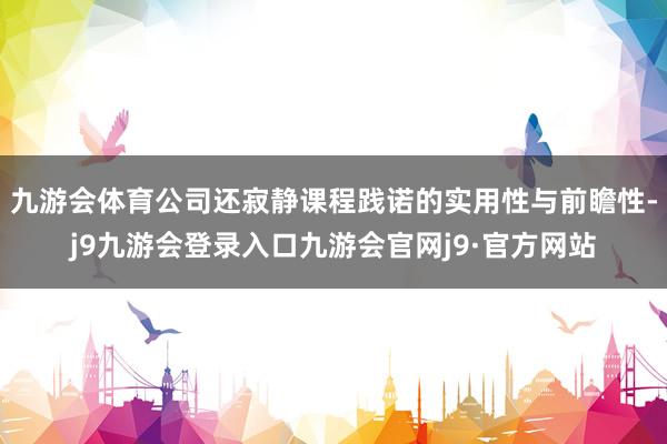 九游会体育公司还寂静课程践诺的实用性与前瞻性-j9九游会登录入口九游会官网j9·官方网站