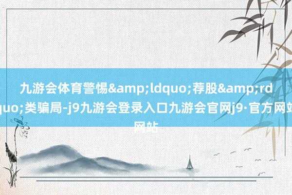 九游会体育警惕&ldquo;荐股&rdquo;类骗局-j9九游会登录入口九游会官网j9·官方网站