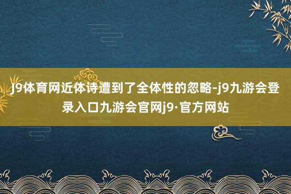 J9体育网近体诗遭到了全体性的忽略-j9九游会登录入口九游会官网j9·官方网站