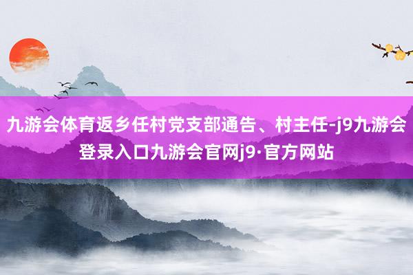 九游会体育返乡任村党支部通告、村主任-j9九游会登录入口九游会官网j9·官方网站