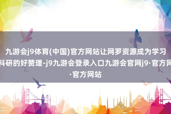 九游会j9体育(中国)官方网站让网罗资源成为学习和科研的好赞理-j9九游会登录入口九游会官网j9·官方网站