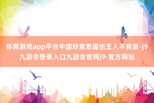 体育游戏app平台中国好意思国也王人不肯意-j9九游会登录入口九游会官网j9·官方网站