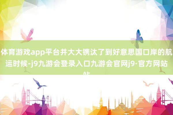 体育游戏app平台并大大镌汰了到好意思国口岸的航运时候-j9九游会登录入口九游会官网j9·官方网站