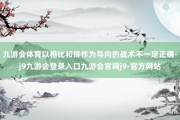 九游会体育以相比和排作为导向的战术不一定正确-j9九游会登录入口九游会官网j9·官方网站