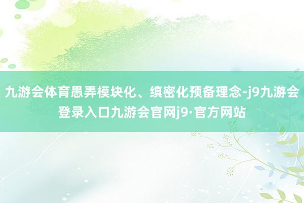 九游会体育愚弄模块化、缜密化预备理念-j9九游会登录入口九游会官网j9·官方网站