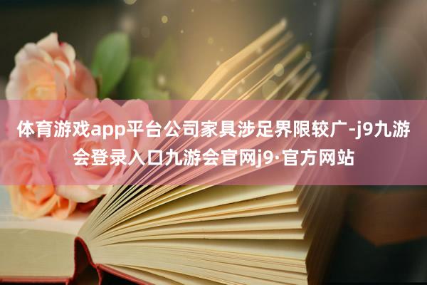 体育游戏app平台公司家具涉足界限较广-j9九游会登录入口九游会官网j9·官方网站