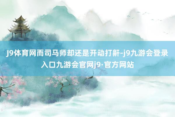 J9体育网而司马师却还是开动打鼾-j9九游会登录入口九游会官网j9·官方网站
