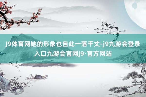 J9体育网她的形象也自此一落千丈-j9九游会登录入口九游会官网j9·官方网站