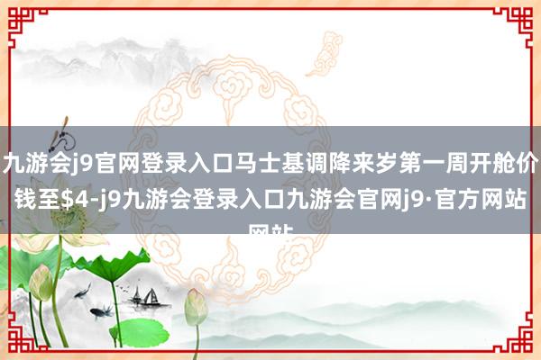 九游会j9官网登录入口马士基调降来岁第一周开舱价钱至$4-j9九游会登录入口九游会官网j9·官方网站