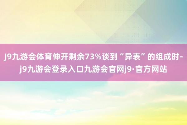 J9九游会体育伸开剩余73%谈到“异表”的组成时-j9九游会登录入口九游会官网j9·官方网站