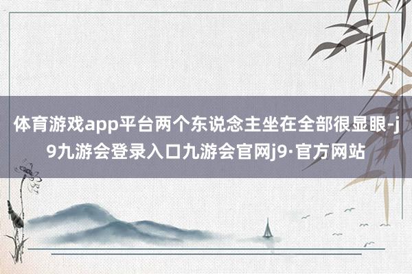 体育游戏app平台两个东说念主坐在全部很显眼-j9九游会登录入口九游会官网j9·官方网站