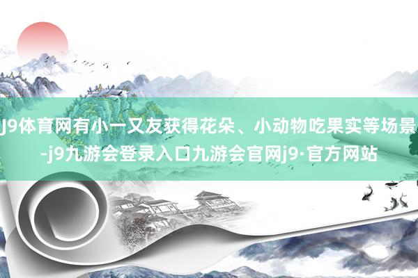 J9体育网有小一又友获得花朵、小动物吃果实等场景-j9九游会登录入口九游会官网j9·官方网站