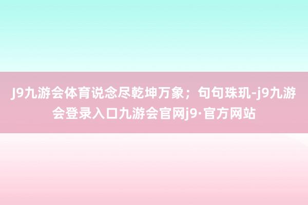 J9九游会体育说念尽乾坤万象；句句珠玑-j9九游会登录入口九游会官网j9·官方网站