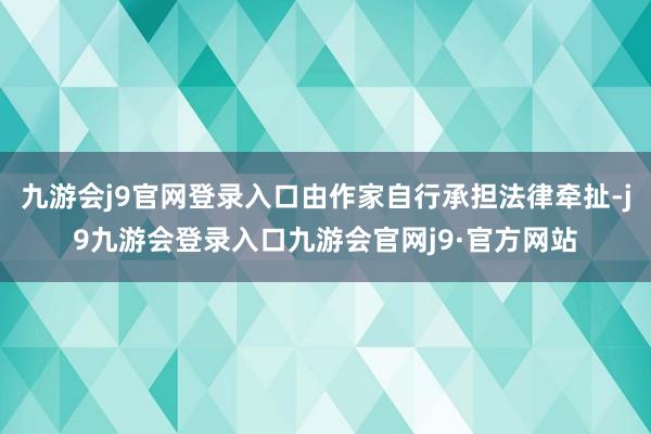 九游会j9官网登录入口由作家自行承担法律牵扯-j9九游会登录入口九游会官网j9·官方网站