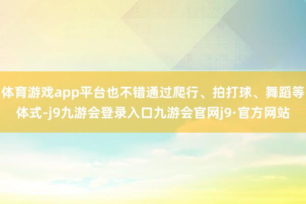体育游戏app平台也不错通过爬行、拍打球、舞蹈等体式-j9九游会登录入口九游会官网j9·官方网站