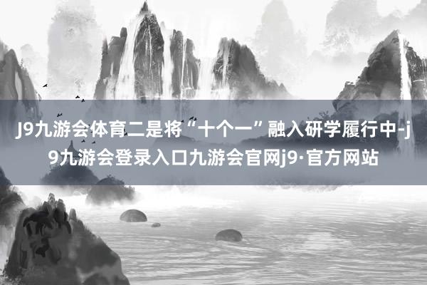J9九游会体育二是将“十个一”融入研学履行中-j9九游会登录入口九游会官网j9·官方网站
