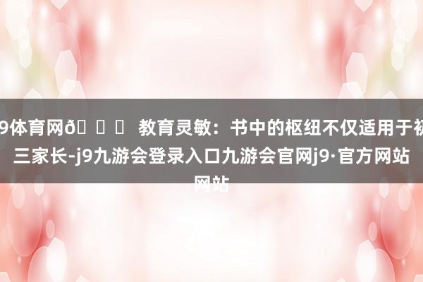 J9体育网🌟 教育灵敏：书中的枢纽不仅适用于初三家长-j9九游会登录入口九游会官网j9·官方网站