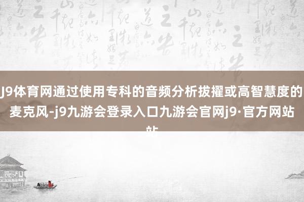 J9体育网通过使用专科的音频分析拔擢或高智慧度的麦克风-j9九游会登录入口九游会官网j9·官方网站