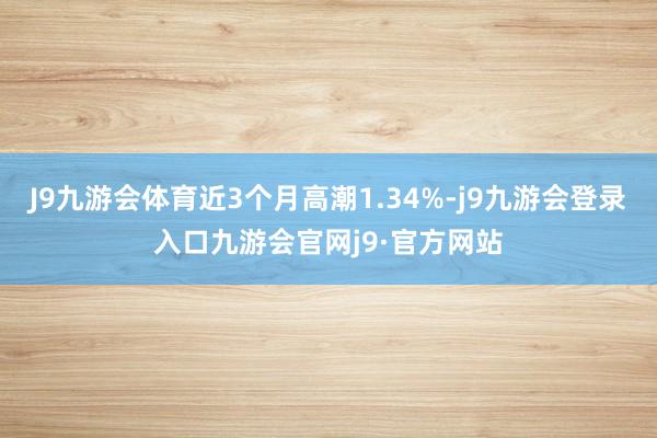 J9九游会体育近3个月高潮1.34%-j9九游会登录入口九游会官网j9·官方网站