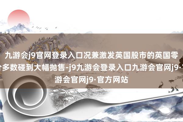 九游会j9官网登录入口况兼激发英国股市的英国零卖商股价多数碰到大幅抛售-j9九游会登录入口九游会官网j9·官方网站