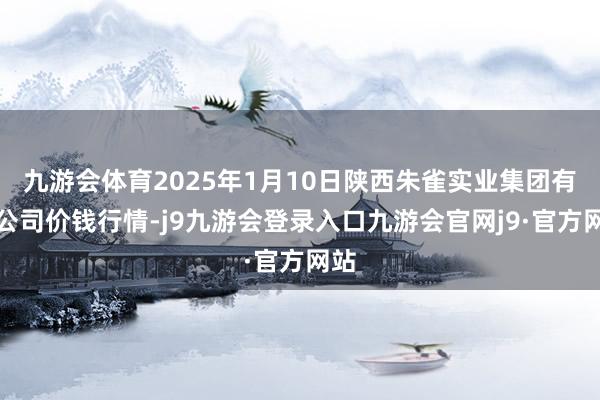 九游会体育2025年1月10日陕西朱雀实业集团有限公司价钱行情-j9九游会登录入口九游会官网j9·官方网站