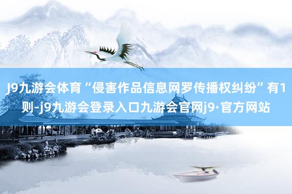 J9九游会体育“侵害作品信息网罗传播权纠纷”有1则-j9九游会登录入口九游会官网j9·官方网站