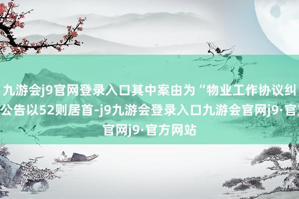 九游会j9官网登录入口其中案由为“物业工作协议纠纷”的公告以52则居首-j9九游会登录入口九游会官网j9·官方网站