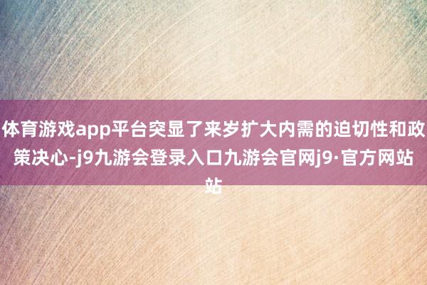 体育游戏app平台突显了来岁扩大内需的迫切性和政策决心-j9九游会登录入口九游会官网j9·官方网站