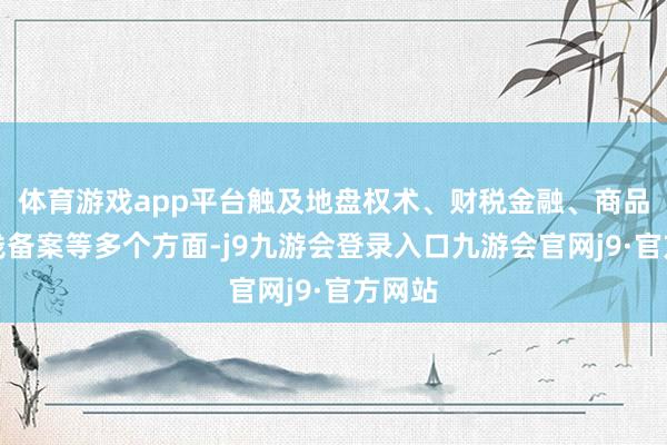 体育游戏app平台触及地盘权术、财税金融、商品房价钱备案等多个方面-j9九游会登录入口九游会官网j9·官方网站