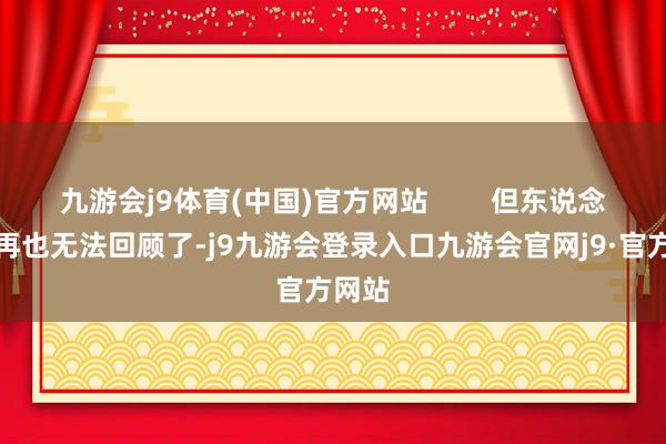 九游会j9体育(中国)官方网站        但东说念主却再也无法回顾了-j9九游会登录入口九游会官网j9·官方网站