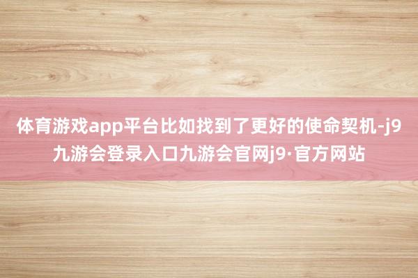 体育游戏app平台比如找到了更好的使命契机-j9九游会登录入口九游会官网j9·官方网站