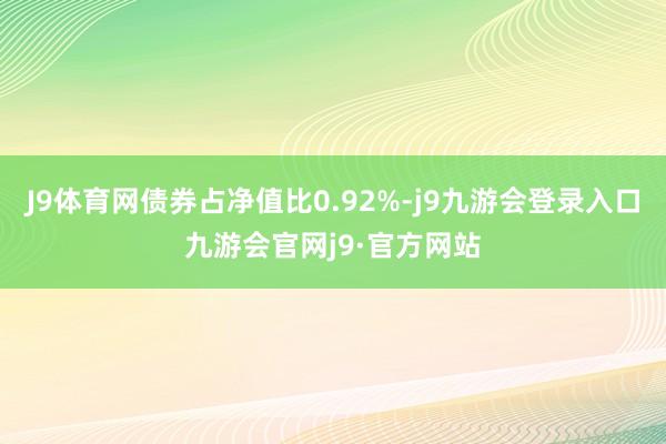 J9体育网债券占净值比0.92%-j9九游会登录入口九游会官网j9·官方网站