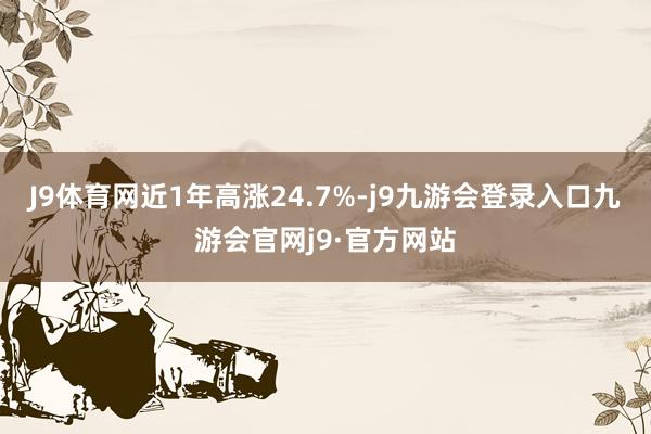 J9体育网近1年高涨24.7%-j9九游会登录入口九游会官网j9·官方网站
