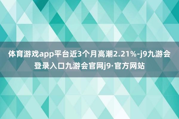 体育游戏app平台近3个月高潮2.21%-j9九游会登录入口九游会官网j9·官方网站