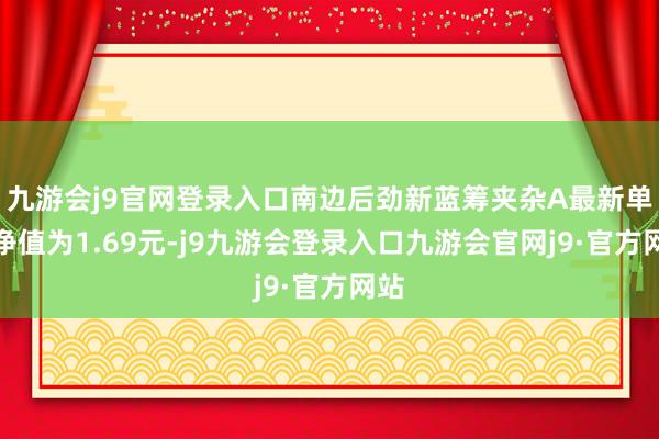 九游会j9官网登录入口南边后劲新蓝筹夹杂A最新单元净值为1.69元-j9九游会登录入口九游会官网j9·官方网站