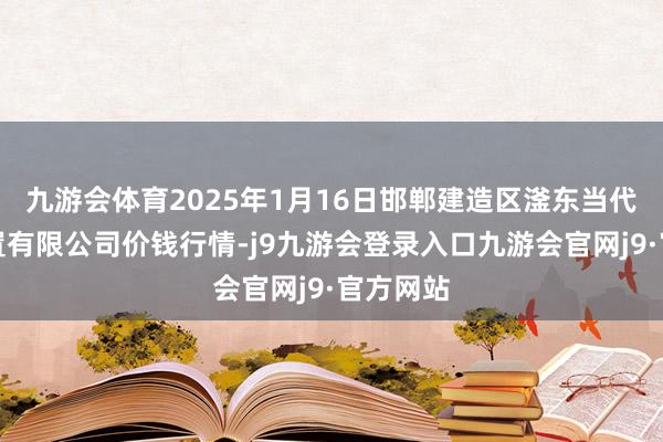 九游会体育2025年1月16日邯郸建造区滏东当代农业处置有限公司价钱行情-j9九游会登录入口九游会官网j9·官方网站