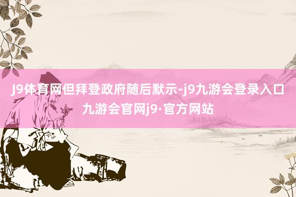 J9体育网　　但拜登政府随后默示-j9九游会登录入口九游会官网j9·官方网站