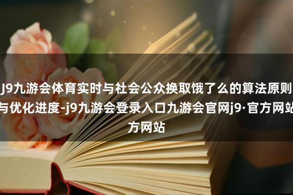 J9九游会体育实时与社会公众换取饿了么的算法原则与优化进度-j9九游会登录入口九游会官网j9·官方网站