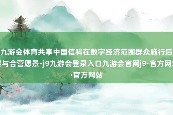 九游会体育共享中国信科在数字经济范围群众施行后果与合营愿景-j9九游会登录入口九游会官网j9·官方网站