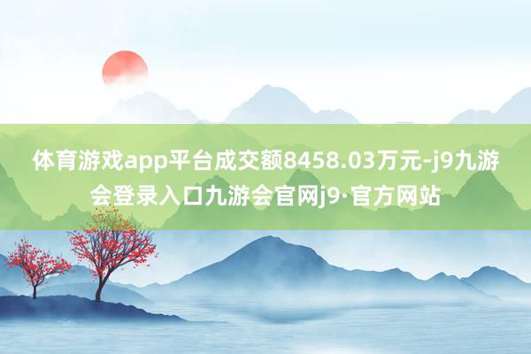 体育游戏app平台成交额8458.03万元-j9九游会登录入口九游会官网j9·官方网站