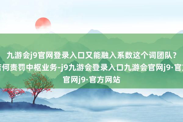 九游会j9官网登录入口又能融入系数这个词团队？咱们若何责罚中枢业务-j9九游会登录入口九游会官网j9·官方网站
