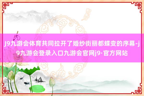 J9九游会体育共同拉开了婚纱街丽都蝶变的序幕-j9九游会登录入口九游会官网j9·官方网站