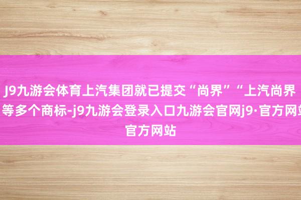 J9九游会体育上汽集团就已提交“尚界”“上汽尚界”等多个商标-j9九游会登录入口九游会官网j9·官方网站