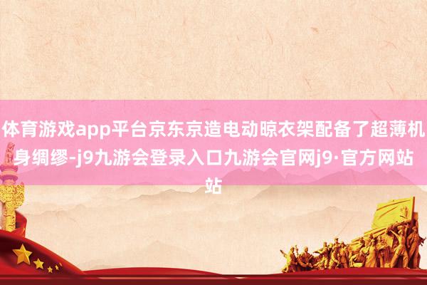 体育游戏app平台京东京造电动晾衣架配备了超薄机身绸缪-j9九游会登录入口九游会官网j9·官方网站