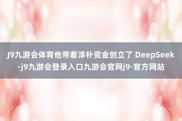 J9九游会体育他带着淳朴资金创立了 DeepSeek-j9九游会登录入口九游会官网j9·官方网站