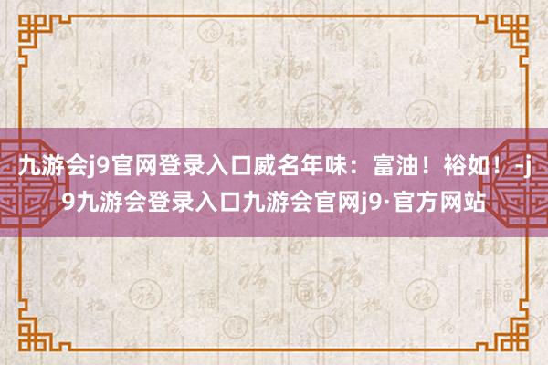 九游会j9官网登录入口威名年味：富油！裕如！-j9九游会登录入口九游会官网j9·官方网站