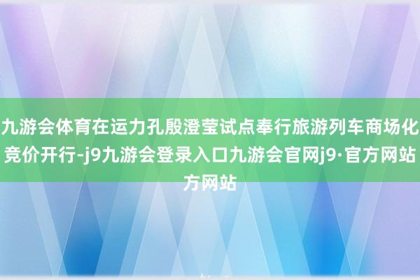 九游会体育在运力孔殷澄莹试点奉行旅游列车商场化竞价开行-j9九游会登录入口九游会官网j9·官方网站