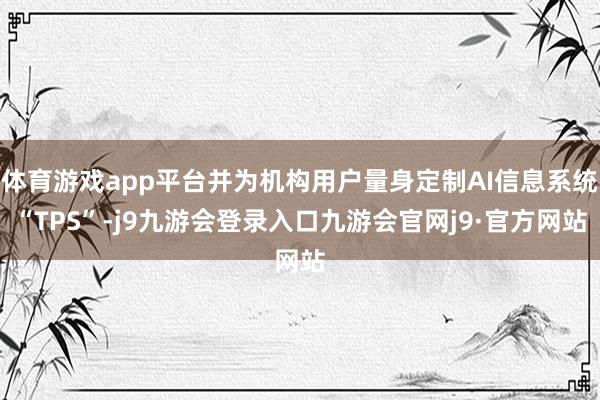 体育游戏app平台并为机构用户量身定制AI信息系统“TPS”-j9九游会登录入口九游会官网j9·官方网站